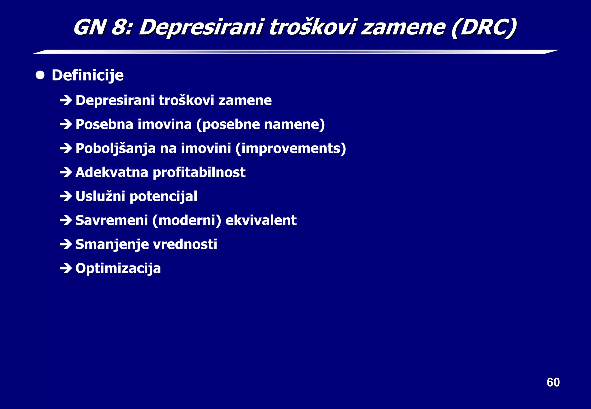 60
60
GN 8:
GN 8: Depresirani tro
Depresirani troš
škovi zamene (DRC)
kovi zamene (DRC)
z Definicije
Î Depresirani troškovi zamene
Î Posebna imovina (posebne namene)
Î Poboljšanja na imovini (improvements)
Î Adekvatna profitabilnost
Î Uslužni potencijal
Î Savremeni (moderni) ekvivalent
Î Smanjenje vrednosti
Î Optimizacija
 