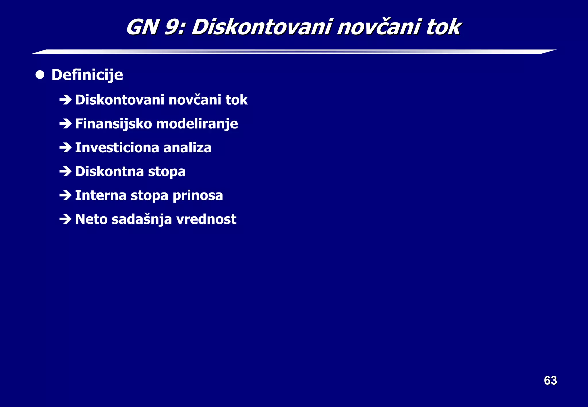 63
63
GN 9:
GN 9: Diskontovani nov
Diskontovani novč
čani tok
ani tok
z Definicije
Î Diskontovani novčani tok
Î Finansijsko modeliranje
Î Investiciona analiza
Î Diskontna stopa
Î Interna stopa prinosa
Î Neto sadašnja vrednost
 