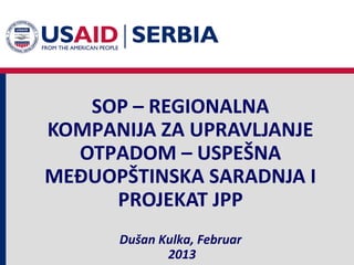 SOP – REGIONALNA
KOMPANIJA ZA UPRAVLJANJE
  OTPADOM – USPEŠNA
MEĐUOPŠTINSKA SARADNJA I
     PROJEKAT JPP
      Dušan Kulka, Februar
             2013
 