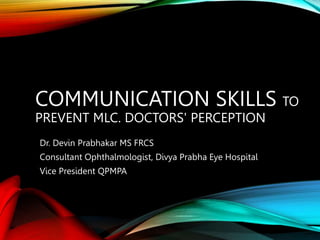 COMMUNICATION SKILLS TO
PREVENT MLC. DOCTORS' PERCEPTION
Dr. Devin Prabhakar MS FRCS
Consultant Ophthalmologist, Divya Prabha Eye Hospital
Vice President QPMPA
 