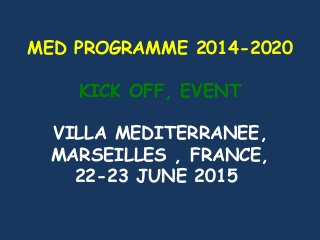 MED PROGRAMME 2014-2020
KICK OFF, EVENT
VILLA MEDITERRANEE,
MARSEILLES , FRANCE,
22-23 JUNE 2015
 