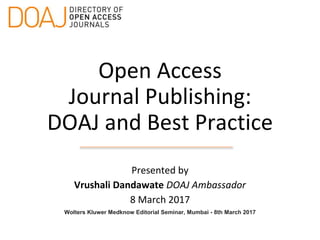 Open Access
Journal Publishing:
DOAJ and Best Practice
Presented by
Vrushali Dandawate DOAJ Ambassador
8 March 2017
Wolters Kluwer Medknow Editorial Seminar, Mumbai - 8th March 2017
 