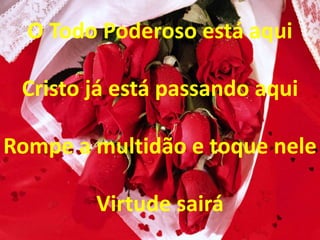O Todo Poderoso está aqui
Cristo já está passando aqui
Rompe a multidão e toque nele
Virtude sairá
 