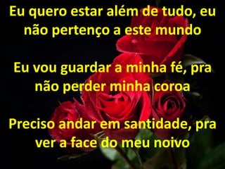Eu quero estar além de tudo, eu
não pertenço a este mundo
Eu vou guardar a minha fé, pra
não perder minha coroa
Preciso andar em santidade, pra
ver a face do meu noivo
 