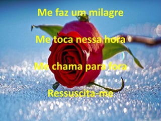 Me faz um milagre
Me toca nessa hora
Me chama para fora
Ressuscita-me
 