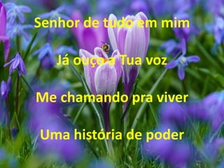 Senhor de tudo em mim
Já ouço a Tua voz
Me chamando pra viver
Uma história de poder
 