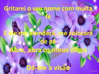Gritarei o seu nome com muita
fé
E ele me atenderá, me colocará
de pé
Abra, abra os meus olhos
Dá-me a visão
 