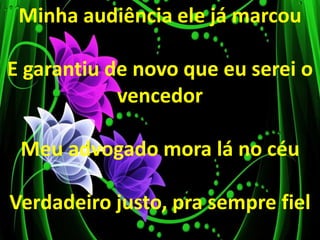 Minha audiência ele já marcou
E garantiu de novo que eu serei o
vencedor
Meu advogado mora lá no céu
Verdadeiro justo, pra sempre fiel
 