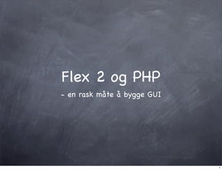Flex 2 og PHP
- en rask måte å bygge GUI




                             1