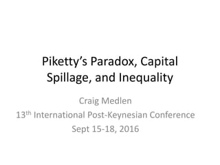 Piketty’s Paradox, Capital
Spillage, and Inequality
Craig Medlen
13th International Post-Keynesian Conference
Sept 15-18, 2016
 