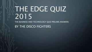 THE EDGE QUIZ
2015
THE BUSINESS AND TECHNOLOGY QUIZ PRELIMS ANSWERS
BY THE DISCO FIGHTERS
 