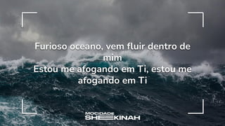 Furioso oceano, vem ﬂuir dentro de
mim
Estou me afogando em Ti, estou me
afogando em Ti
 