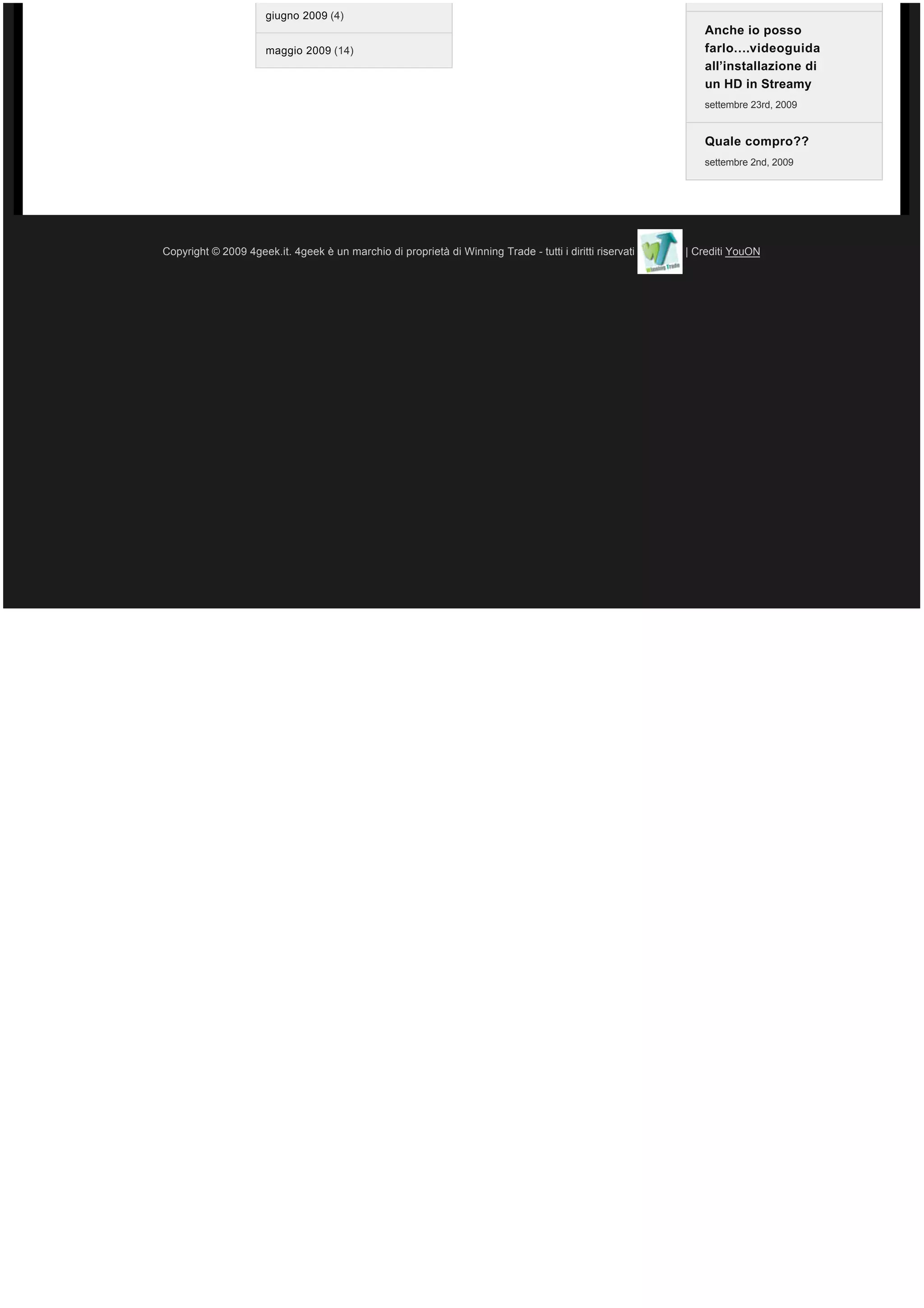 giugno 2009 (4)
                                                                                                             Anche io posso
                      maggio 2009 (14)                                                                       farlo….videoguida
                                                                                                             all’installazione di
                                                                                                             un HD in Streamy
                                                                                                             settembre 23rd, 2009


                                                                                                             Quale compro??
                                                                                                             settembre 2nd, 2009




Copyright © 2009 4geek.it. 4geek è un marchio di proprietà di Winning Trade - tutti i diritti riservati   | Crediti YouON
 
