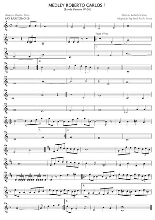==============================&
•
c ˙««««
. ««««
««««
ˆ ˆ w ˙««««
˙««««
˙«««« ˙«««« wll ll ll ll ll
==============================&
•
Ó Œ £
««««
««««
««««
ˆ #ˆ ˆ
w__ ˆ««««
««««
««««
ˆ ˆ
‰ Ó
Tacet 1ª Vez
Ó
˙«««« wll
6
ll ““{ ll ll
==============================&
• ˙_««««. ˆ_«««« w
w_ ˙««««
˙«««« wll
11
ll ll ll
1.
ll
==============================&
•
˙««««
. Œ ˙»»»» ˙«««« Œ œ»»»» œ»»»»
£
œ»»»» œ»»»» ˙»»»»
˙»»»» w_””{
16
ll
2.
ll llll ll
==============================&
•
w w ˙««««
. Œ Œ
˙««««
. wll
21
ll ll ll ll
==============================&
• w_
˙««««
. Œ Ó
˙«««« w
˙_««««. ˆ_««««ll
26
““ ll ll ll
==============================&
•
w w ˙««««
˙«««« w
b˙_«««« ˆ««««
ˆ««««
ll
31
ll ll ll ll
==============================&
•
˙»»»»
»»»»
»»»»
»»»»
»»»»»œ œ œ œ »»»»» »»»»
œ
œ œ»»»»
œ»»»»
»»»»
»»»»»
»»»»»œ œ œ »»»»» »»»»
œ
bœ ˙»»»»
œ»»»»
J ‰ ˆ«««« œ»»»»
#œ»»»» ˆ««««
““{ ll
36
ll ll ll
==============================&
• w w w w w_ll
40
””{
1.
ll
2.
ll ll
==============================&
•
˙«««« ˙»»»» ««««««
««««« ««««
««««##
ˆ ˆ ˆ ˆ »»»» »»»»
»»»»
»»»»
œ œ œ œ w œ»»»»
»»»»»
»»»»»»
»»»»»
œ
œ œ »»»» »»»»
œ œ œ
£
»»»»
»»»»»
»»»»
œ œ
llll
45
““ ll ll ll
==============================&
•
## w ««««««
««««« ««««
««««
ˆ ˆ
ˆ ˆ œ»»»» »»»»
»»»»
»»»»
œ œ œ œ»»»»
Œ n˙««««
ˆ«««« œ»»»» ˆ«««« œ»»»»ll
49
ll ll ll
==============================&
•
## £
««««
««««
««««
««««
ˆ ˆˆˆ
£
««««
««««
««««
««««
ˆ ˆˆˆˆ
£
««««
««««
««««
««««
ˆˆˆ««««
««««
ˆ ˆ ˆ««««
j
‰ œ»»»»
œ»»»»
nœ»»»»
œ»»»»» »»»»
b œ œ»»»»
««««
«««««
«««««
««««
ˆ ˆ ˆ ˆ œ»»»» »»»»
»»»»
»»»»
œ œ œ œ»»»» »»»»
œ œ
£
»»»»
»»»»
»»»»œ œ
ll
53
llll““{ ll ll
==============================&
•
b œ»»»»» »»»»
œ ˆ««««
ˆ««««
««««
««««
««««
ˆ ˆ ˆ »»»» »»»»
»»»»
»»»»
œ œ œ œ œ»»» »»»œ œ
£
»»»»
»»»»
»»»»
œ œ œ»»»»» »»»»
œ ˆ««««
««««
«««««
«««««
««««
ˆ ˆ ˆ ˆ œ»»»» »»»»
»»»»
»»»»
#œ œ nœ œ»»»»
»»»»»
»»»»»
»»»»
œ œ bœ
ll
57
llll ll
1.
ll
==============================&
•
b w ˆ««««
j ‰ œ»»»»
œ»»»»
œ»»»» »»»»» »»»»
œ
œ ˙«««« Œ
˙«««« œ»»»» ˆ««««
U
wll
61
””{ ll
2.
ll ””
MEDLEY ROBERTO CARLOS 1
[Banda Veneno Nº 04]
Arranjo: Maestro Duda
SAX BARITONO Eb
Músicas: Roberto Carlos
Adaptação Big Band: Rocha Sousa
 