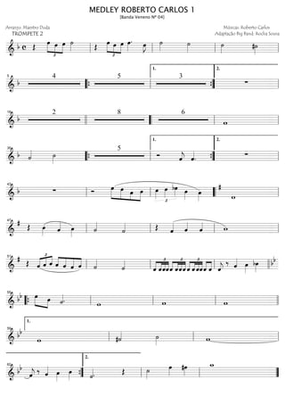 ==============================&
b c Œ
œ
£
»»»» »»»»
»»»»
œ œ ˙»»»» Œ œ
£
»»»» »»»»
»»»»
œ œ œ»»»»
. œ»»»»
J ˙»»»» ˙»»»» ˙»»»» #˙»»»»ll ll ll ll
==============================& b
4 5 3
∑
5
““{ ll ””{
1.
ll
2.
==============================&
b
2 8 6
w
18
llll ““ ll ll
==============================& b ˙«««« ˙»»»»
5
Ó ˆ««««
j ˆ««««
. ∑
35
““{ ll ””{
1.
ll
2.
==============================&
b ∑ Ó œ»»»»»
»»»»» »»»»
»»»»
œ œ œ œ»»»»
£
œ»»»»
bœ»»»» œ»»»» œ»»»» w
#
ll
43
ll llll““ ll
==============================&
#
Œ œ»»»» ˆ«««« œ»»»» ˙««««
˙«««« Œ ˆ«««« ˆ««««
ˆ«««« wll
47
ll ll ll
==============================&
#
Œ ˆ
£
«««« «««« ««««
ˆ ˆ ««««
««««
«««««
««««ˆ ˆ ˆ ˆ ˙««««
˙«««« £
««««
««««
««««
««««
ˆ ˆˆˆ
£
««««
««««
««««
««««
ˆ ˆˆˆ ˆ
£
««««
««««
««««
««««
ˆ ˆˆˆ««««
««««
ˆ ˆ««««
j
‰ ˆ«««« œ»»»»
bœ»»»»
bb
ll
51
ll ll llll
==============================& bb œ»»»» »»»»
œ ˙««««. w w w““{ ll
55
ll ll llll
==============================&
bb
w #˙«««« ˙»»»» wll
1.
59
ll ll
==============================&
bb
ˆ««««
j
‰ ˆ«««« œ»»»»
œ»»»» ˙««««. Œ ˙»»»»
œ»»»»
#œ»»»»
w_
””{
62
ll
2.
ll ””
MEDLEY ROBERTO CARLOS 1
[Banda Veneno Nº 04]
Arranjo: Maestro Duda
TROMPETE 2
Músicas: Roberto Carlos
Adaptação Big Band: Rocha Sousa
 