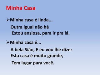 Minha Casa
Minha casa é linda...
Outra igual não há
Estou ansiosa, para ir pra lá.
Minha casa é...
A bela Sião, E eu vou lhe dizer
Esta casa é muito grande,
Tem lugar para você.
 