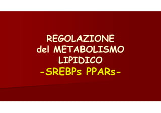 REGOLAZIONE
del METABOLISMO
LIPIDICO
-SREBPs PPARs-
 