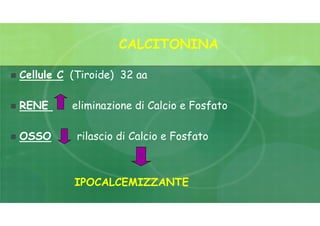 CALCITONINA
 Cellule C (Tiroide) 32 aa
 RENE eliminazione di Calcio e Fosfato
 OSSO rilascio di Calcio e Fosfato
IPOCALCEMIZZANTE
 