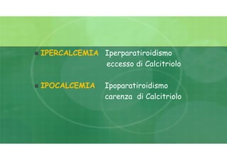  IPERCALCEMIA Iperparatiroidismo
eccesso di Calcitriolo
 IPOCALCEMIA Ipoparatiroidismo
carenza di Calcitriolo
 