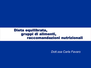Dieta equilibrata,
gruppi di alimenti,
raccomandazioni nutrizionali
Dott.ssa Carla Favaro
 