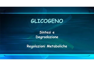 GLICOGENO
Sintesi e
Degradazione
Regolazioni Metaboliche
 