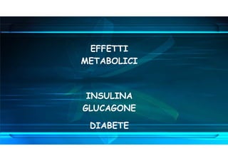 EFFETTI
METABOLICI
INSULINA
GLUCAGONE
DIABETE
 
