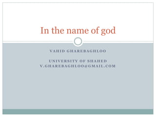 In the name of god 
VAHID GHAREBAGHLOO 
UNIVERSITY OF SHAHED 
V.GHAREBAGHLOO@GMAIL.COM 
 