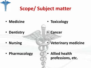 Scope/ Subject matter
• Medicine

• Toxicology

• Dentistry

• Cancer

• Nursing

• Veterinary medicine

• Pharmacology

• Allied health
professions, etc.

 