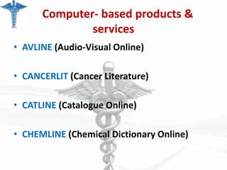 Computer- based products &
services
• AVLINE (Audio-Visual Online)
• CANCERLIT (Cancer Literature)
• CATLINE (Catalogue Online)

• CHEMLINE (Chemical Dictionary Online)

 