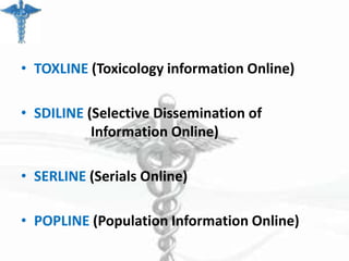 • TOXLINE (Toxicology information Online)
• SDILINE (Selective Dissemination of
Information Online)
• SERLINE (Serials Online)
• POPLINE (Population Information Online)

 
