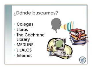 ¿Dónde buscamos?

• Colegas
• Libros
• The Cochrane
  Library
• MEDLINE
• LILALCS
• Internet
 
