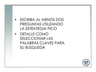 • ESCRIBA AL MENOS DOS
  PREGUNTAS UTILIZANDO
  LA ESTRATEGIA PICO
• DETALLE COMO
  SELECCIONAR LAS
  PALABRAS CLAVES PARA
  SU BUSQUEDA
 