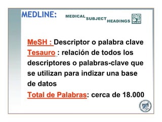 MEDLINE:


 MeSH : Descriptor o palabra clave
 Tesauro : relación de todos los
 descriptores o palabras-clave que
 se utilizan para indizar una base
 de datos
 Total de Palabras: cerca de 18.000
          Palabras
 