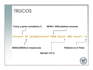 TRUCOS


Trucar y poner comodines (*)    NEAR = AND palabras cercanas




BOOLEANOS en mayúsculas                        Palabras en el Título

                          Agrupar con ()
 