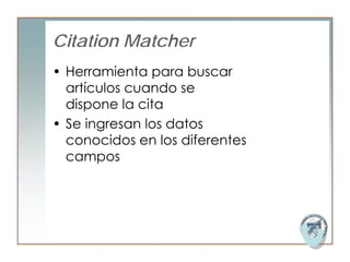 Citation Matcher
• Herramienta para buscar
  artículos cuando se
  dispone la cita
• Se ingresan los datos
  conocidos en los diferentes
  campos
 
