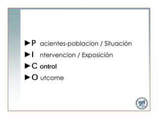 ►P acientes-poblacion / Situación
►I ntervencion / Exposición
►C ontrol
►O utcome
 