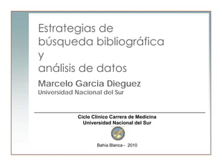 Estrategias de
búsqueda bibliográfica
y
análisis de datos
Marcelo Garcia Dieguez
Universidad Nacional del Sur


             Ciclo Clinico Carrera de Medicina
               Universidad Nacional del Sur



                     Bahía Blanca - 2010
 