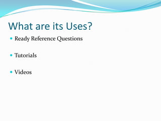 What are its Uses?
 Ready Reference Questions
 Tutorials
 Videos
 