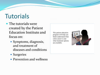 Tutorials
 The tutorials were
created by the Patient
Education Institute and
focus on:
 Symptoms, diagnosis,
and treatment of
diseases and conditions
 Surgeries
 Prevention and wellness
 