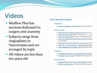 Videos
 Medline Plus has
sections dedicated to
surgery and anatomy
 Subjects range from
Angioplasty to
Vasectomies and are
arranged by topic
 All videos are less than
ten years old
 