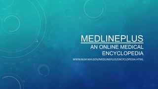 MEDLINEPLUS
AN ONLINE MEDICAL
ENCYCLOPEDIA
WWW.NLM.NIH.GOV/MEDLINEPLUS/ENCYCLOPEDIA.HTML

 
