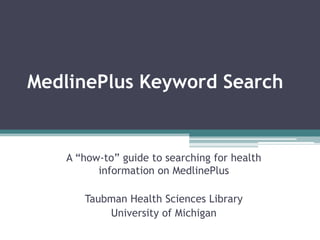MedlinePlus Keyword Search A “how-to” guide to searching for health information on MedlinePlus Taubman Health Sciences Library University of Michigan 