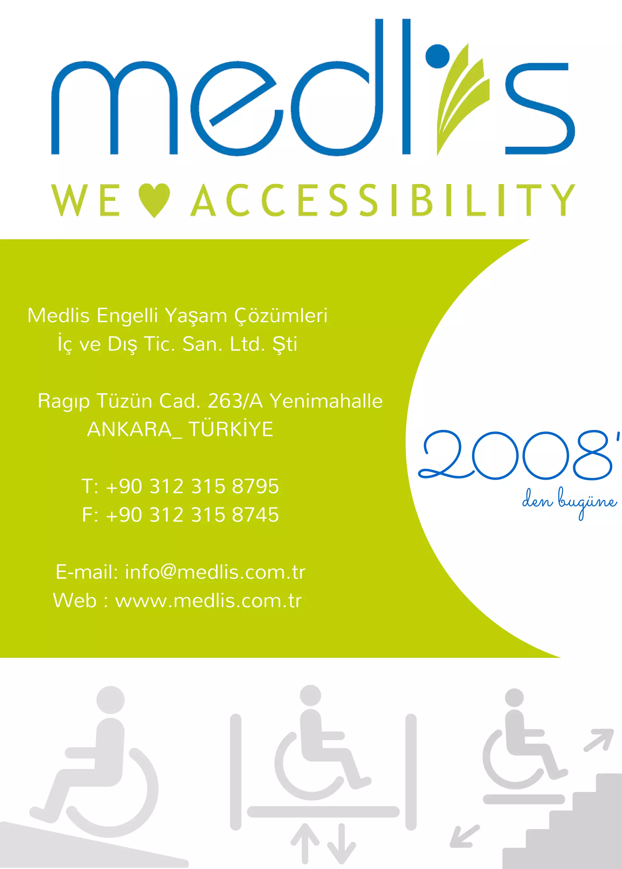 www. medlis. com. tr
HAVUZ
LİFTİ
Medlis Engelli Yaşam Çözümleri
İç ve Dış Tic. San. Ltd. Şti
Ragıp Tüzün Cad. 263/A Yenimahalle
ANKARA_ TÜRKİYE
T: +90 312 315 8795
F: +90 312 315 8745
E-mail: info@medlis.com.tr
Web : www.medlis.com.tr
2008'den bugüne
 