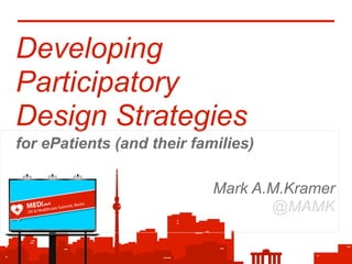 Developing
Participatory
Design Strategies
for ePatients (and their families)
Mark A.M.Kramer
@MAMK
 