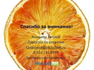Спасибо за внимание!

     Ананьева Татьяна
   Директор по развитию
  tananyeva@recruitnet.ru
      8 916 195 8997
  facebook.com/tananyeva
 
