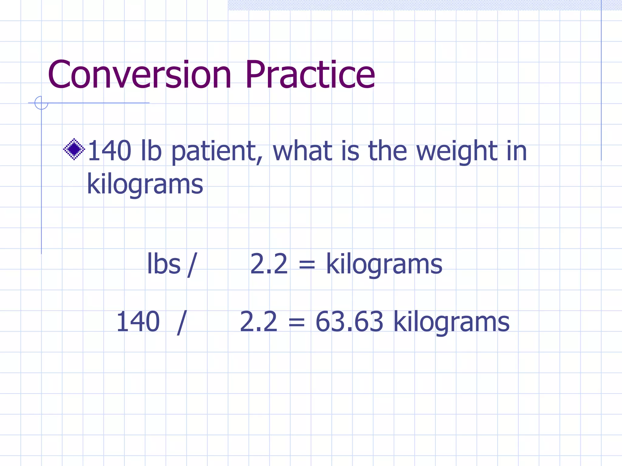 Conversion Practice 140 lb patient, what is the weight in kilograms   lbs / 2.2 = kilograms 140 / 2.2 = 63.63 kilograms 