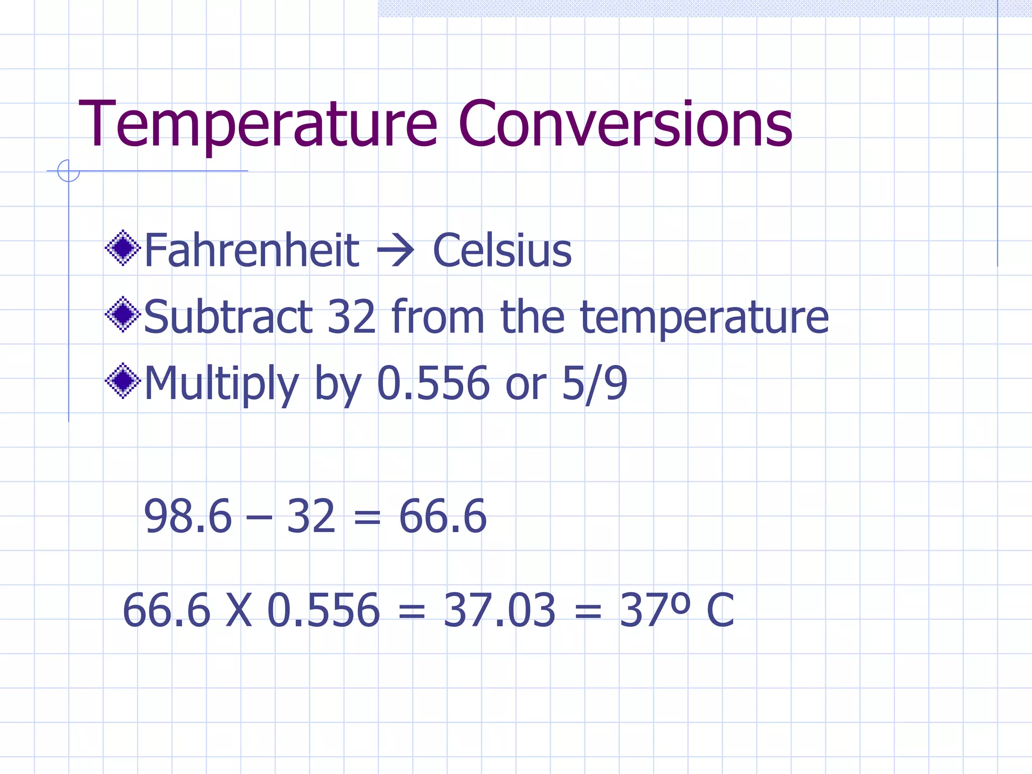 Temperature Conversions Fahrenheit    Celsius Subtract 32 from the temperature Multiply by 0.556 or 5/9 98.6 – 32 = 66.6 66.6 X 0.556 = 37.03 = 37 º C 