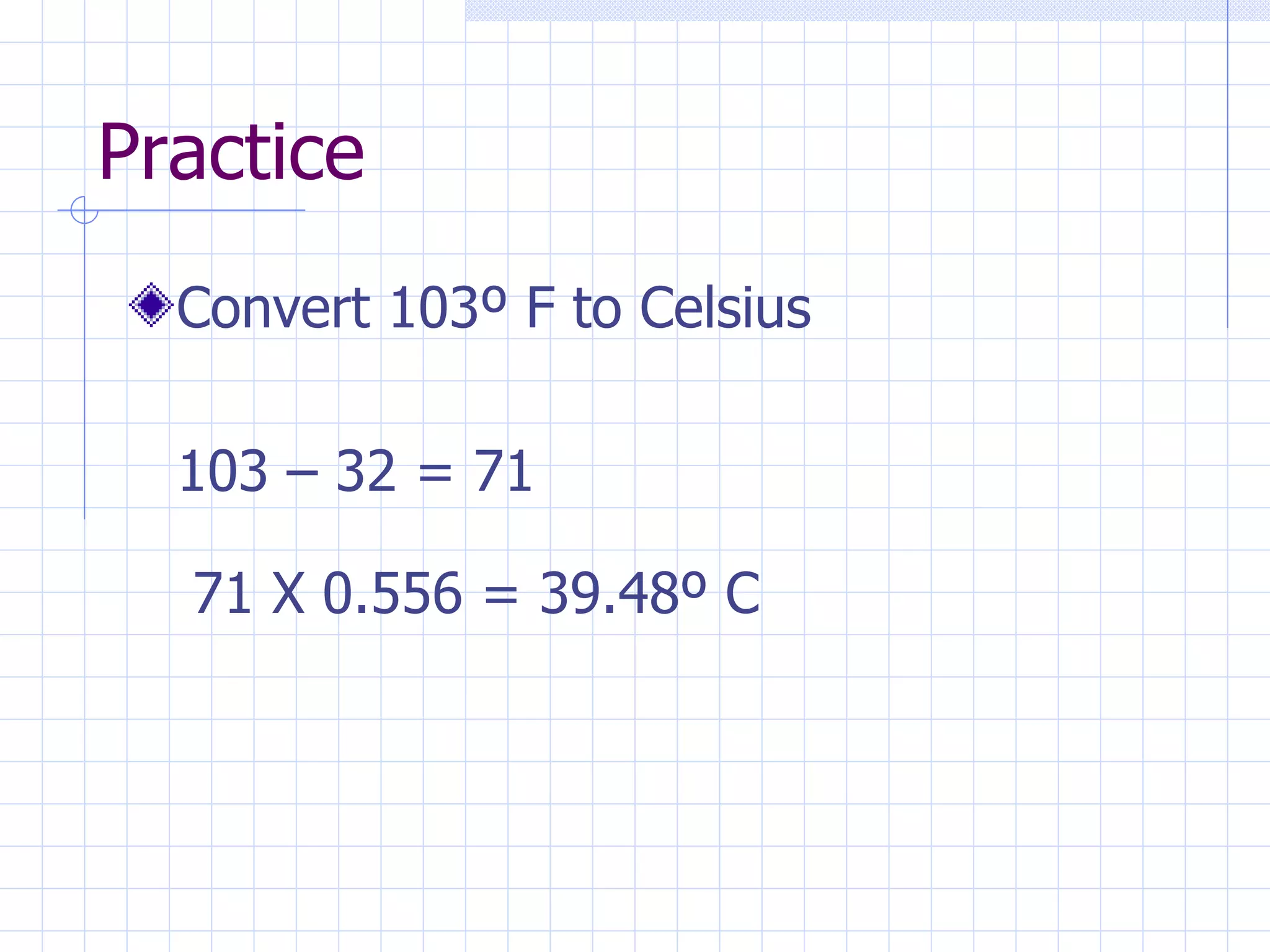 Practice Convert 103 º F to Celsius 103 – 32 = 71 71 X 0.556 = 39.48 º C 