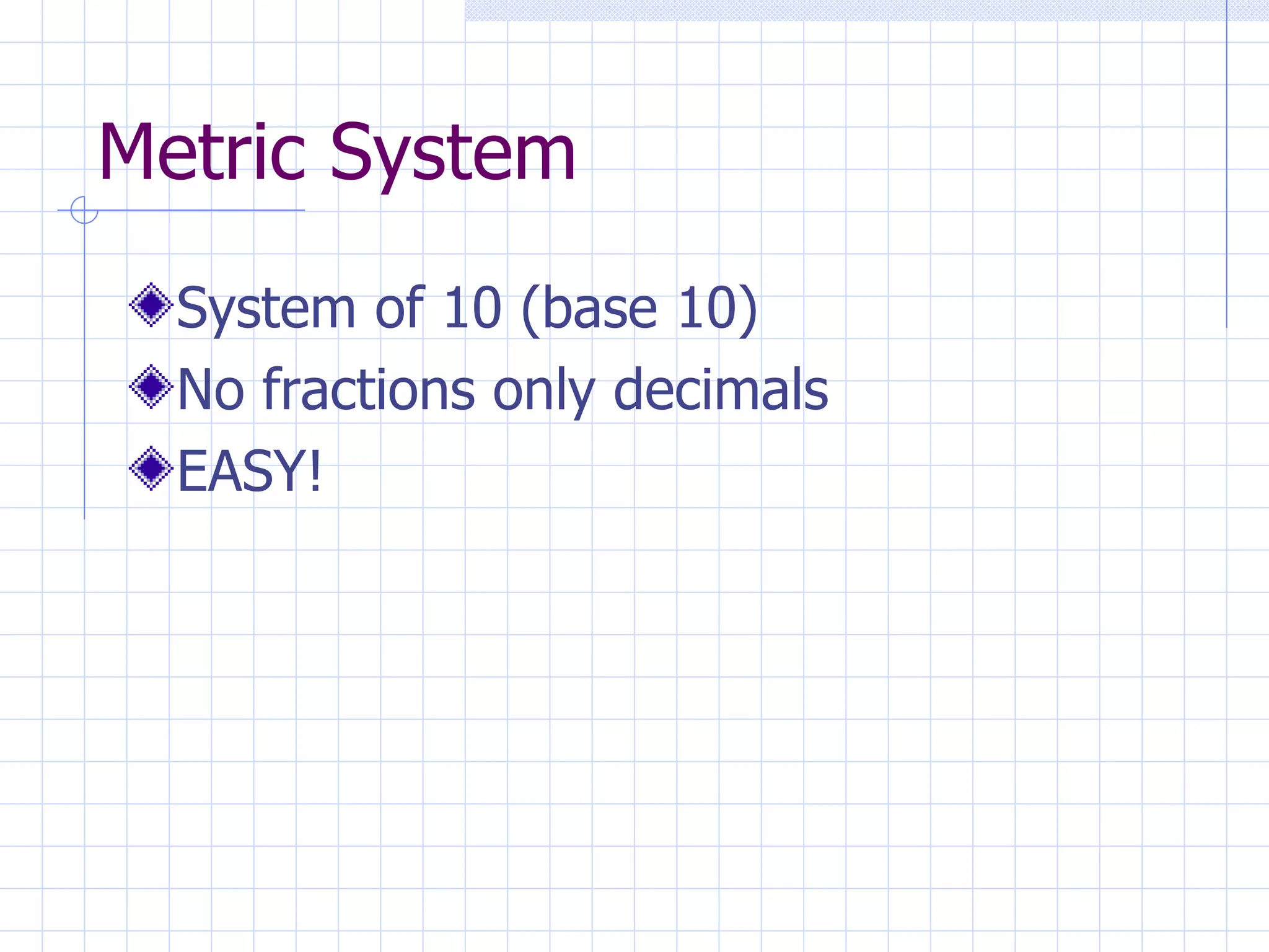 Metric System System of 10 (base 10) No fractions only decimals EASY! 