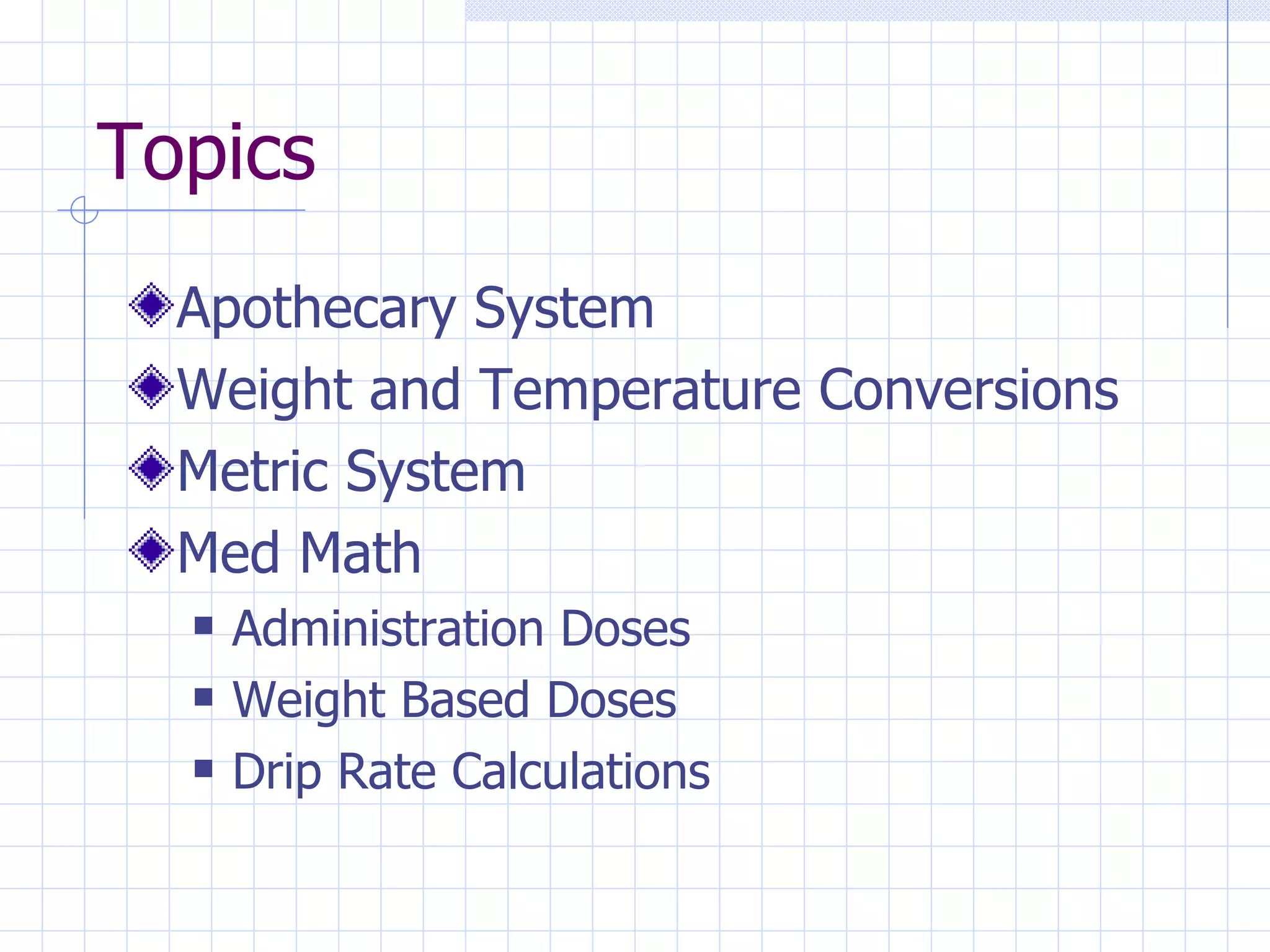 Topics Apothecary System Weight and Temperature Conversions Metric System Med Math Administration Doses Weight Based Doses Drip Rate Calculations 